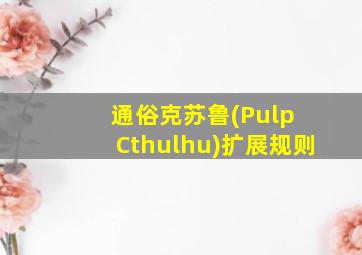 通俗克苏鲁(Pulp Cthulhu)扩展规则